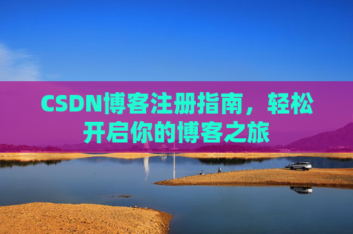 CSDN博客注册指南,轻松开启你的博客之旅 CSDN博客注册指南,轻松开启你的博客之旅